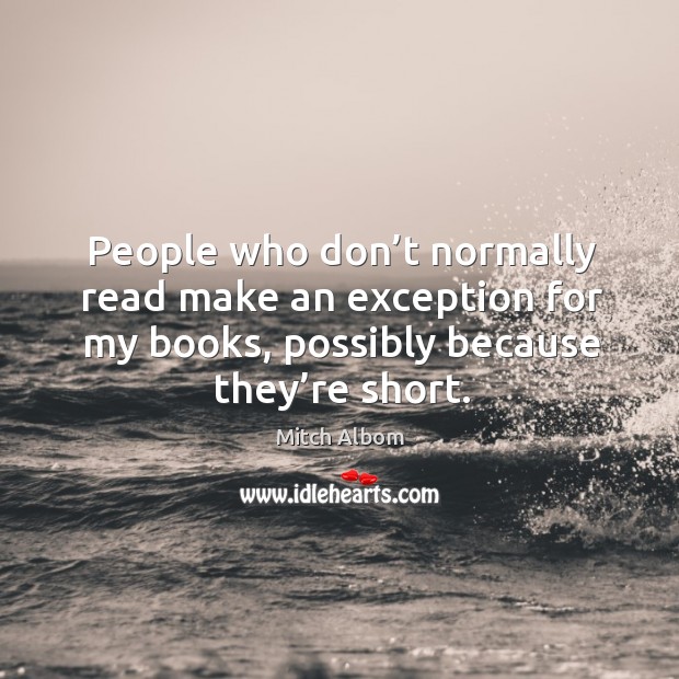 People who don’t normally read make an exception for my books, possibly because they’re short. Mitch Albom Picture Quote