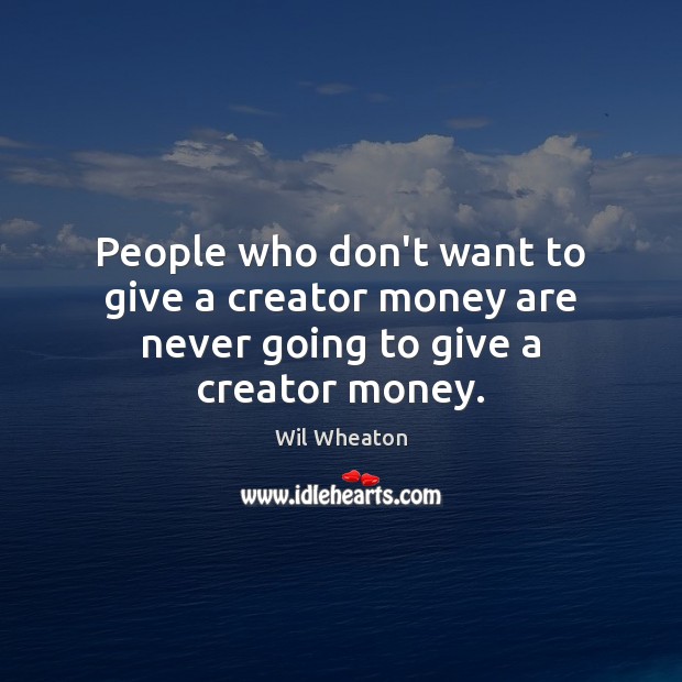 People who don’t want to give a creator money are never going to give a creator money. Wil Wheaton Picture Quote