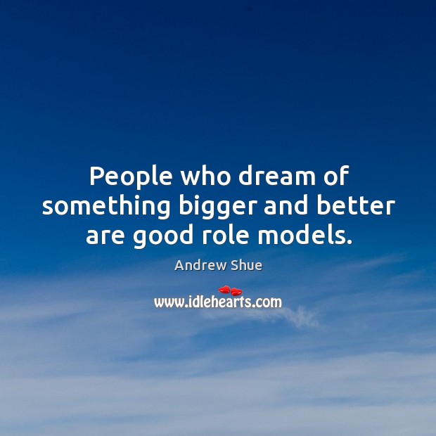 People who dream of something bigger and better are good role models. Image