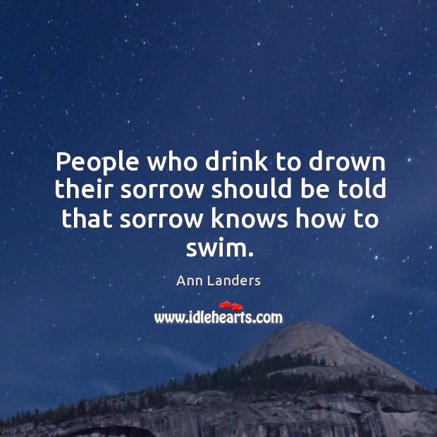People who drink to drown their sorrow should be told that sorrow knows how to swim. Ann Landers Picture Quote