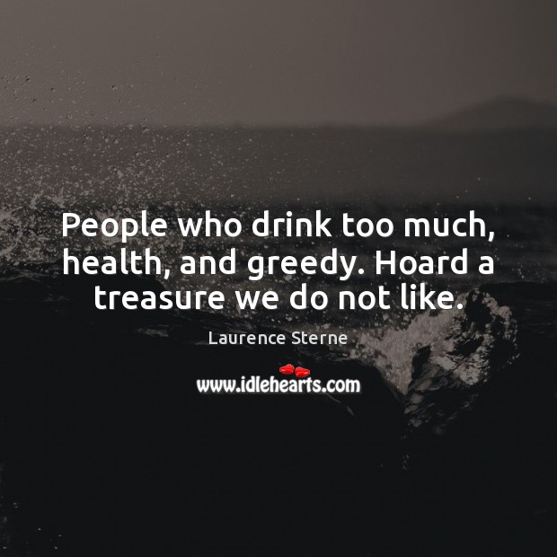 People who drink too much, health, and greedy. Hoard a treasure we do not like. Laurence Sterne Picture Quote