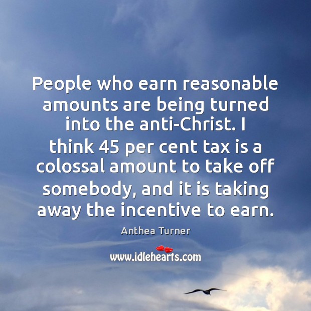 People who earn reasonable amounts are being turned into the anti-Christ. I Tax Quotes Image