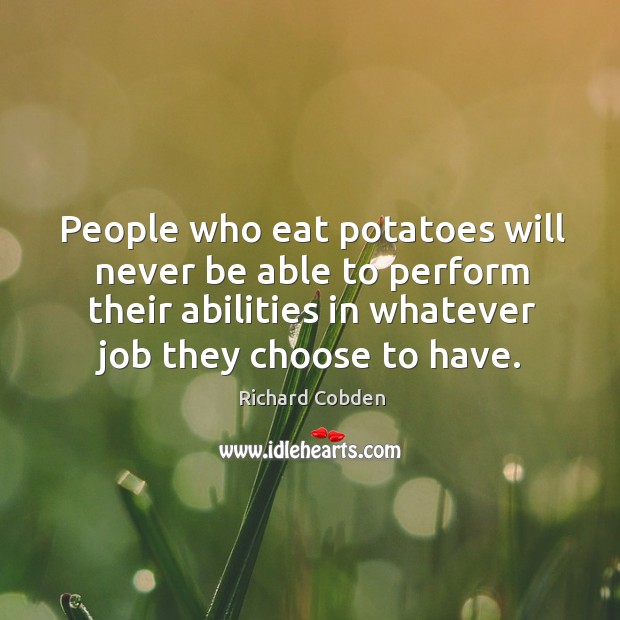 People who eat potatoes will never be able to perform their abilities in whatever job they choose to have. Richard Cobden Picture Quote