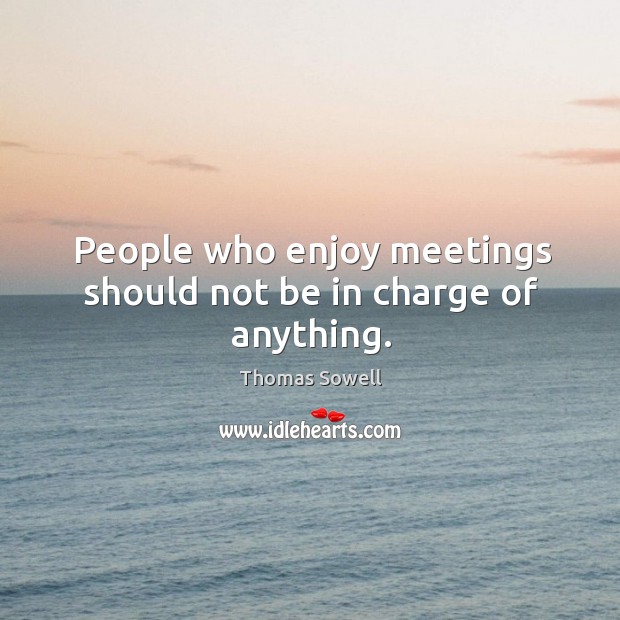 People who enjoy meetings should not be in charge of anything. Thomas Sowell Picture Quote