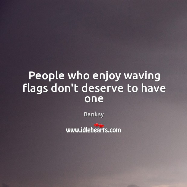 People who enjoy waving flags don’t deserve to have one Banksy Picture Quote