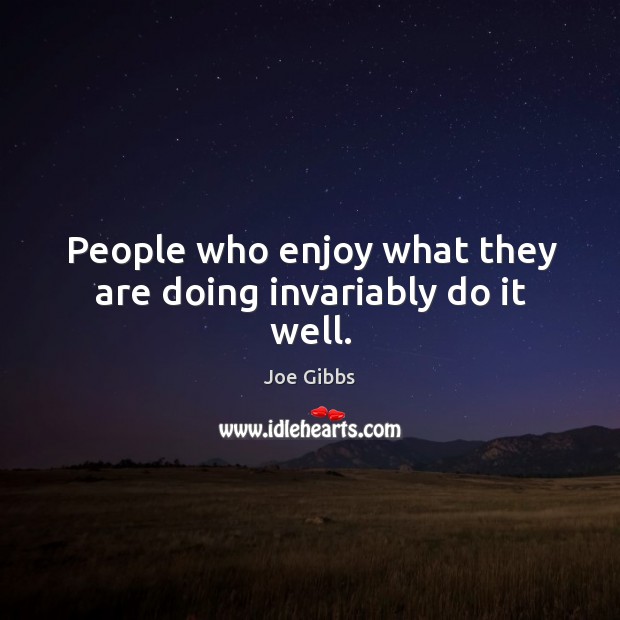 People who enjoy what they are doing invariably do it well. Image