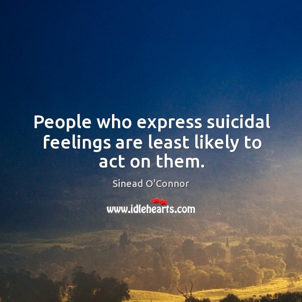 People who express suicidal feelings are least likely to act on them. Sinead O’Connor Picture Quote
