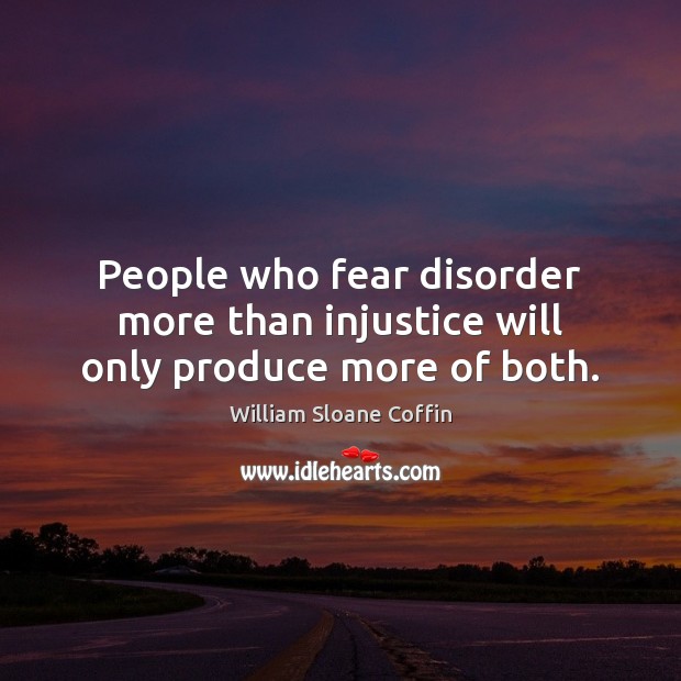 People who fear disorder more than injustice will only produce more of both. William Sloane Coffin Picture Quote