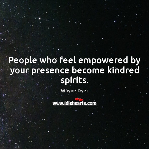 People who feel empowered by your presence become kindred spirits. Image