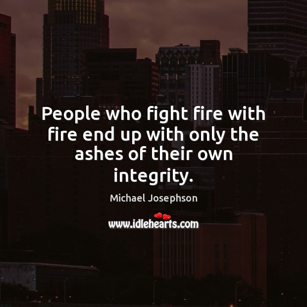 People who fight fire with fire end up with only the ashes of their own integrity. Michael Josephson Picture Quote