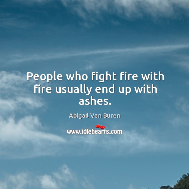 People who fight fire with fire usually end up with ashes. Image
