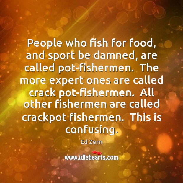 People who fish for food, and sport be damned, are called pot-fishermen. Ed Zern Picture Quote