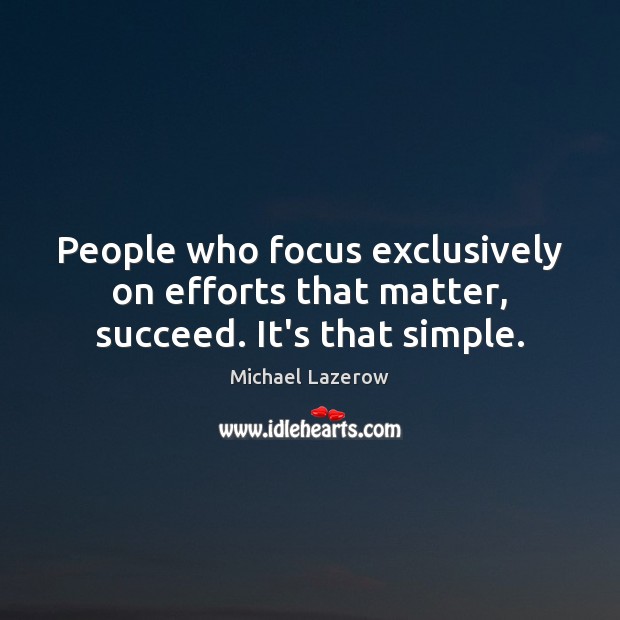 People who focus exclusively on efforts that matter, succeed. It’s that simple. Michael Lazerow Picture Quote