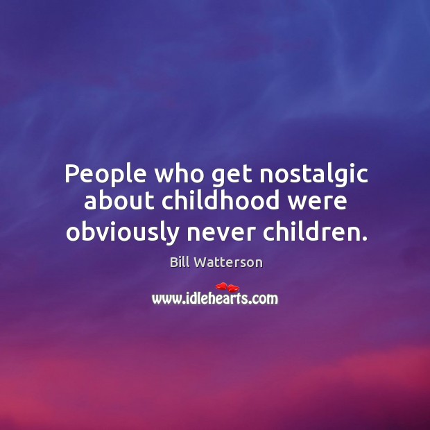 People who get nostalgic about childhood were obviously never children. Bill Watterson Picture Quote