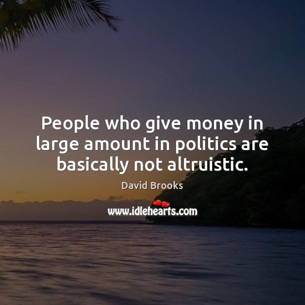 People who give money in large amount in politics are basically not altruistic. David Brooks Picture Quote