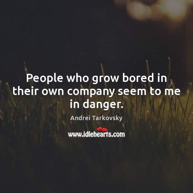 People who grow bored in their own company seem to me in danger. Andrei Tarkovsky Picture Quote