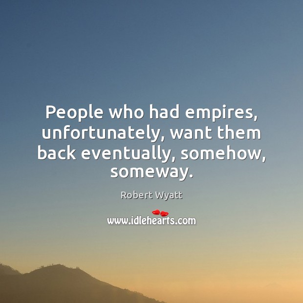 People who had empires, unfortunately, want them back eventually, somehow, someway. Robert Wyatt Picture Quote