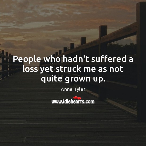 People who hadn’t suffered a loss yet struck me as not quite grown up. Anne Tyler Picture Quote