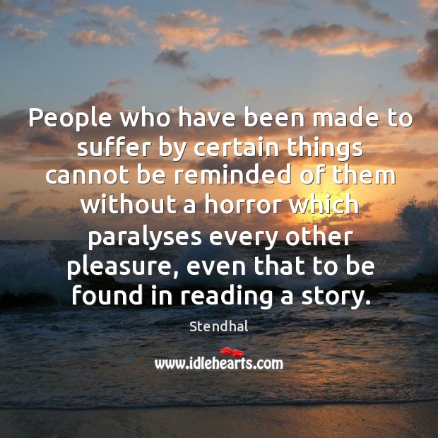 People who have been made to suffer by certain things cannot be reminded of them without a horror Stendhal Picture Quote