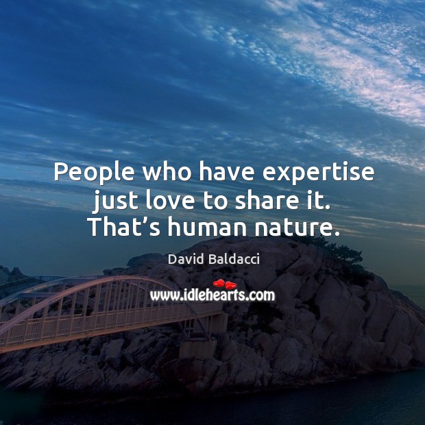 People who have expertise just love to share it. That’s human nature. David Baldacci Picture Quote