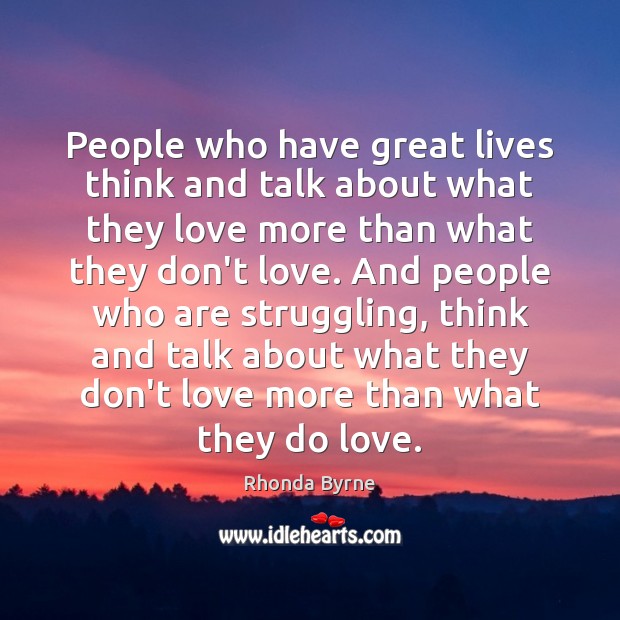 People who have great lives think and talk about what they love Rhonda Byrne Picture Quote