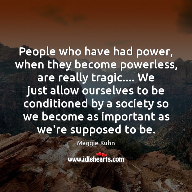 People who have had power, when they become powerless, are really tragic…. Maggie Kuhn Picture Quote