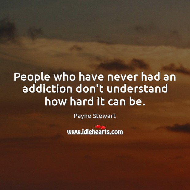 People who have never had an addiction don’t understand how hard it can be. Payne Stewart Picture Quote