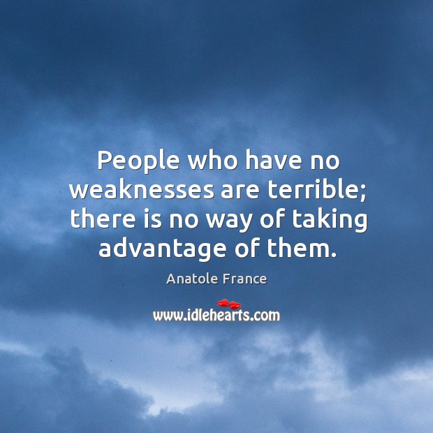 People who have no weaknesses are terrible; there is no way of taking advantage of them. Anatole France Picture Quote