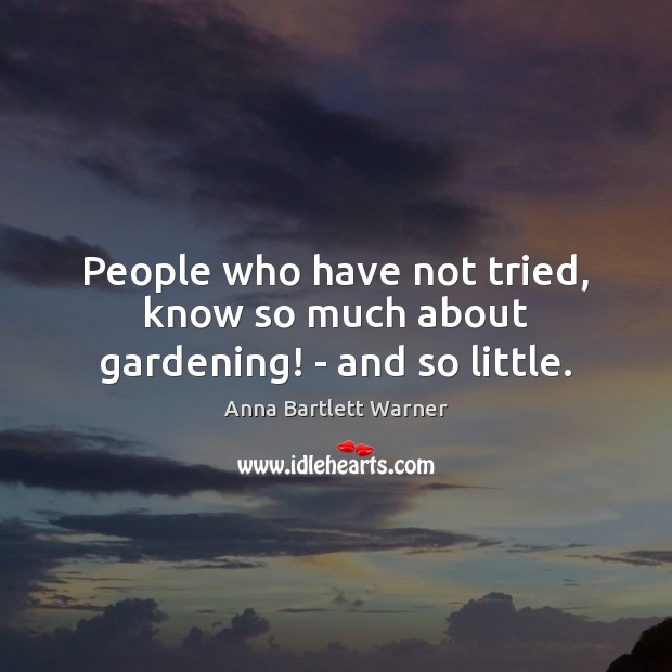 People who have not tried, know so much about gardening! – and so little. Image