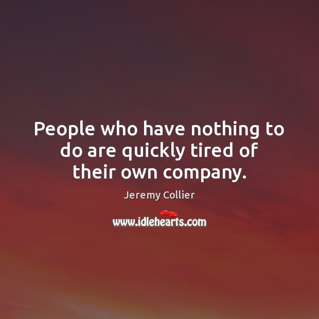 People who have nothing to do are quickly tired of their own company. Jeremy Collier Picture Quote