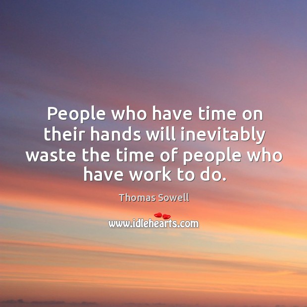 People who have time on their hands will inevitably waste the time of people who have work to do. Thomas Sowell Picture Quote