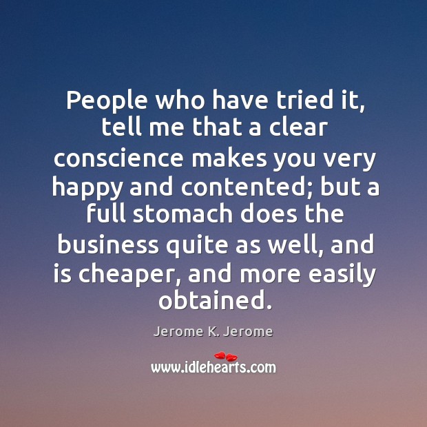 People who have tried it, tell me that a clear conscience makes you very happy and contented Jerome K. Jerome Picture Quote
