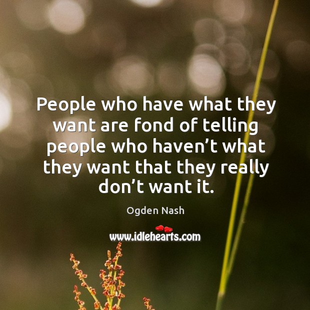 People who have what they want are fond of telling people who haven’t what they want that they really don’t want it. Ogden Nash Picture Quote
