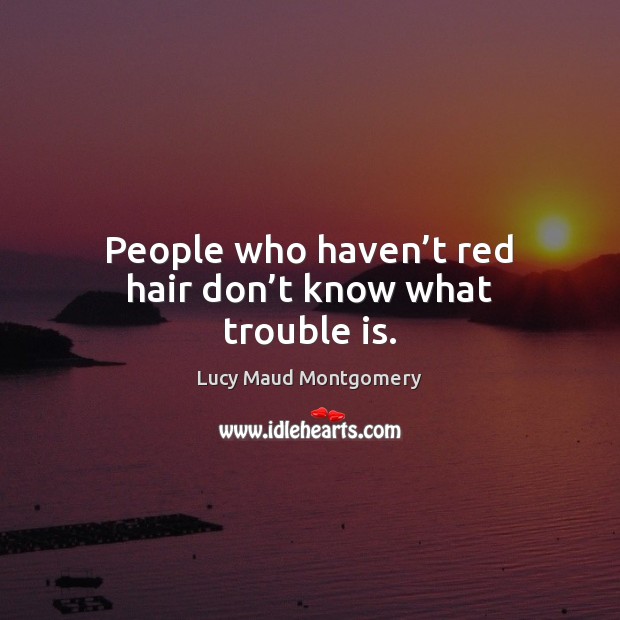 People who haven’t red hair don’t know what trouble is. Lucy Maud Montgomery Picture Quote