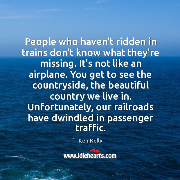 People who haven’t ridden in trains don’t know what they’re missing. It’s Ken Kelly Picture Quote