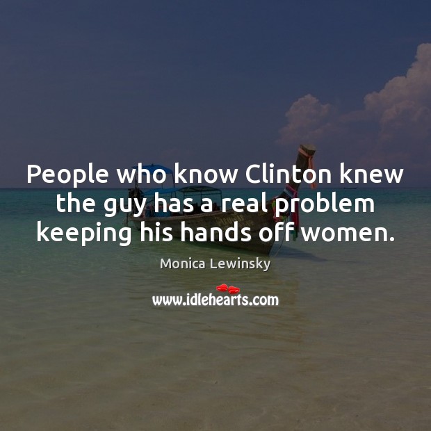 People who know Clinton knew the guy has a real problem keeping his hands off women. Monica Lewinsky Picture Quote