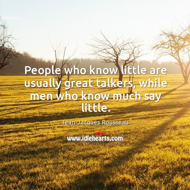 People who know little are usually great talkers, while men who know much say little. Jean-Jacques Rousseau Picture Quote