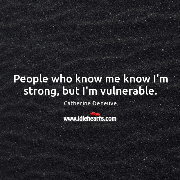 People who know me know I’m strong, but I’m vulnerable. Catherine Deneuve Picture Quote