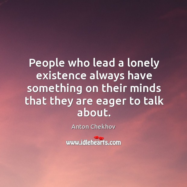 People who lead a lonely existence always have something on their minds that they are eager to talk about. Anton Chekhov Picture Quote