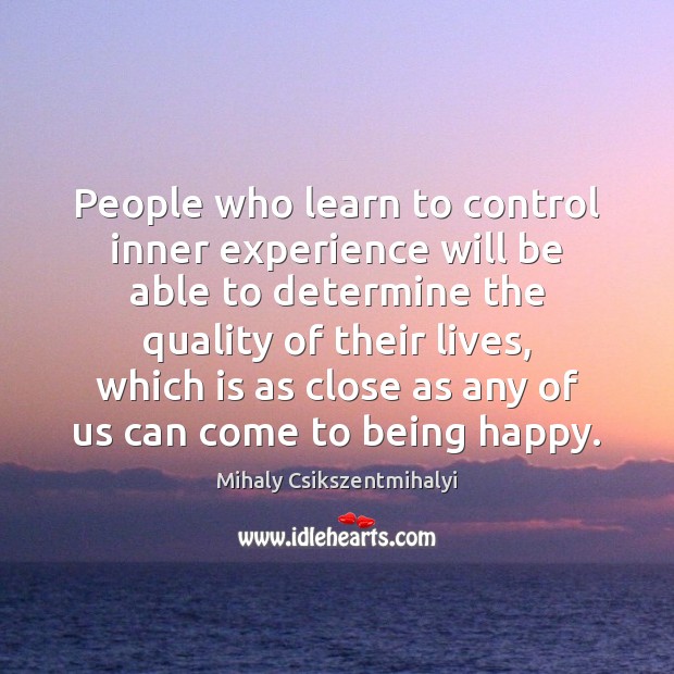 People who learn to control inner experience will be able to determine Mihaly Csikszentmihalyi Picture Quote