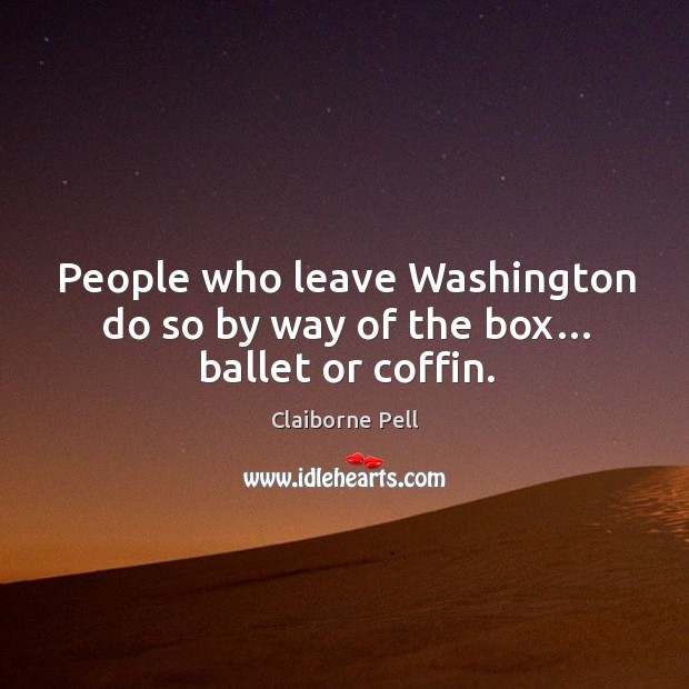 People who leave washington do so by way of the box… ballet or coffin. Claiborne Pell Picture Quote