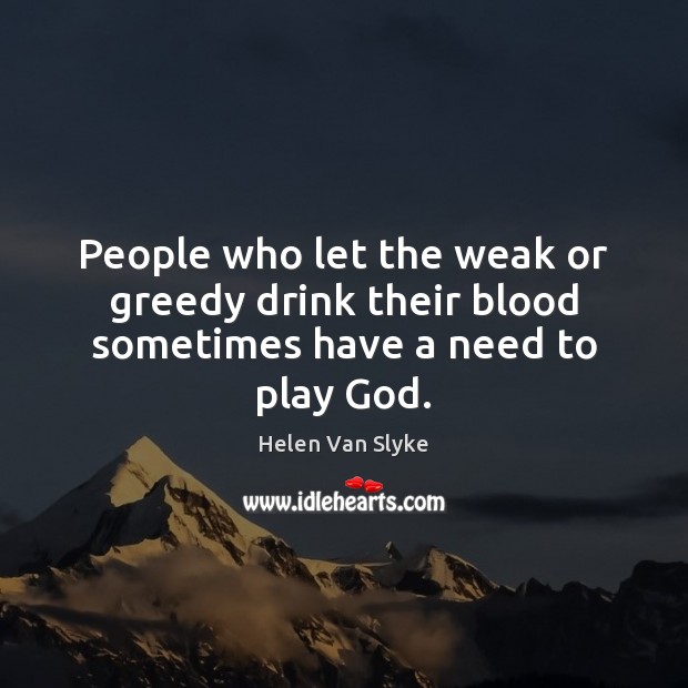People who let the weak or greedy drink their blood sometimes have a need to play God. Helen Van Slyke Picture Quote