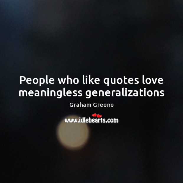 People who like quotes love meaningless generalizations Graham Greene Picture Quote