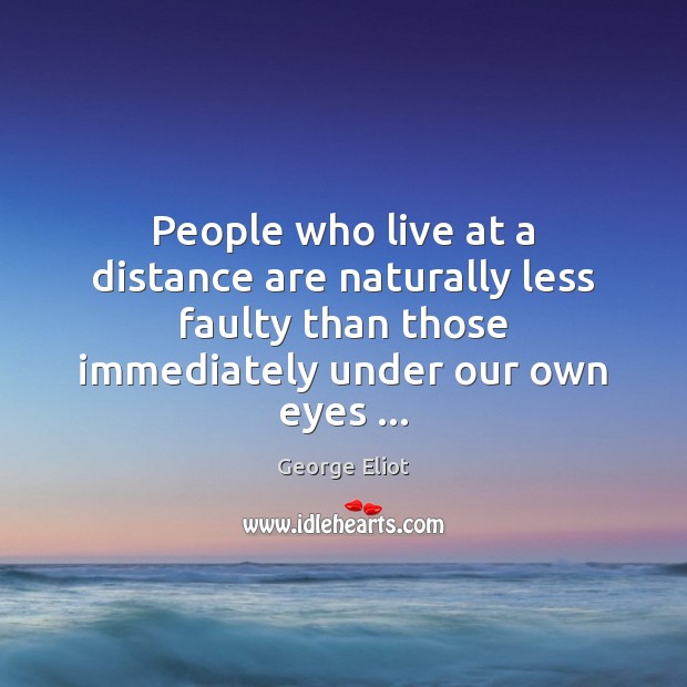 People who live at a distance are naturally less faulty than those George Eliot Picture Quote