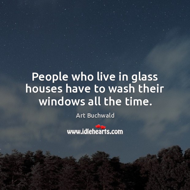 People who live in glass houses have to wash their windows all the time. Art Buchwald Picture Quote