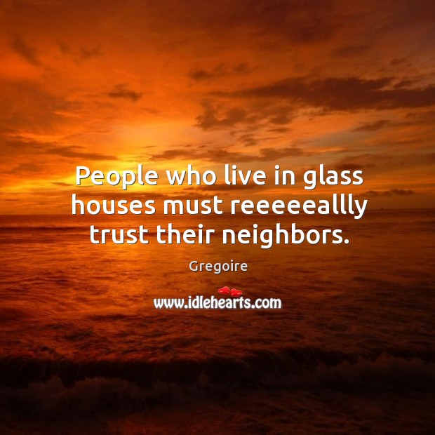 People who live in glass houses must reeeeeallly trust their neighbors. Gregoire Picture Quote