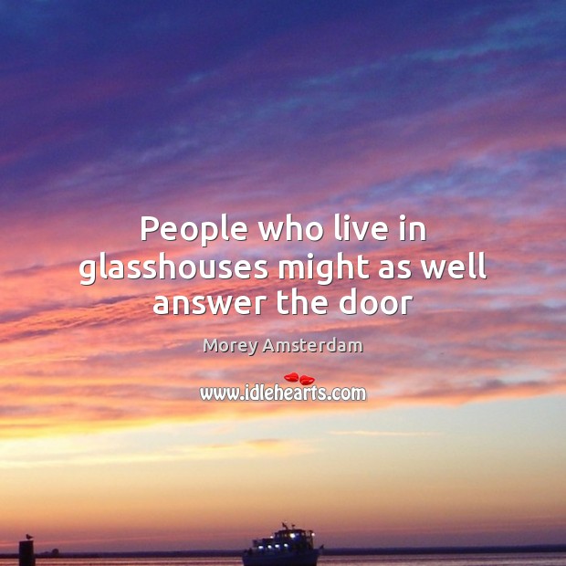 People who live in glasshouses might as well answer the door Morey Amsterdam Picture Quote