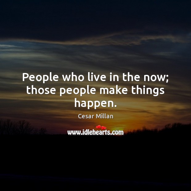 People who live in the now; those people make things happen. Cesar Millan Picture Quote