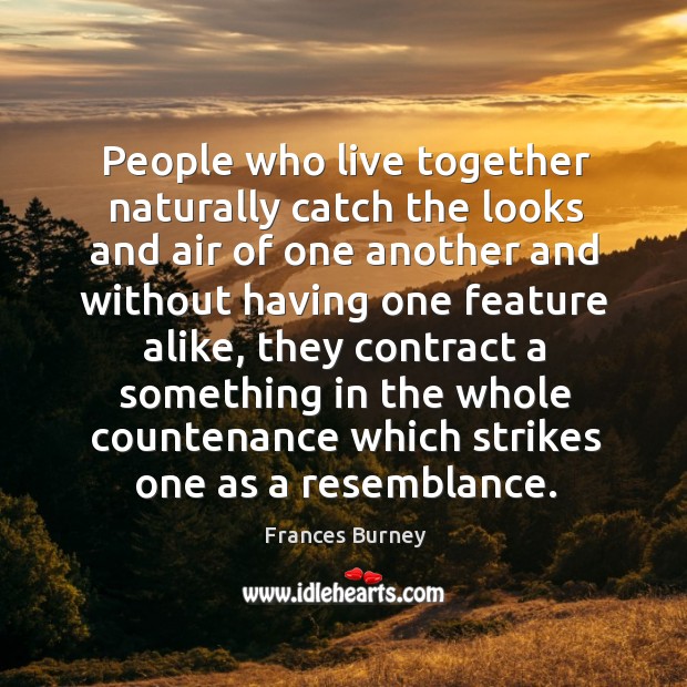 People who live together naturally catch the looks and air of one another and without having Frances Burney Picture Quote
