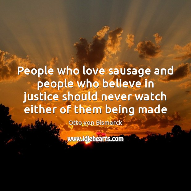 People who love sausage and people who believe in justice should never Otto von Bismarck Picture Quote